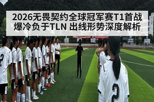 2026无畏契约全球冠军赛T1首战爆冷负于TLN 出线形势深度解析