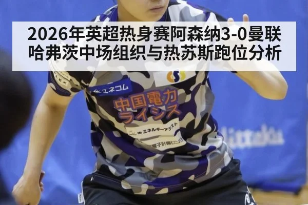2026年英超热身赛阿森纳3-0曼联哈弗茨中场组织与热苏斯跑位分析