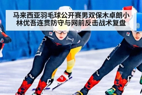 马来西亚羽毛球公开赛男双保木卓朗小林优吾连贯防守与网前反击战术复盘