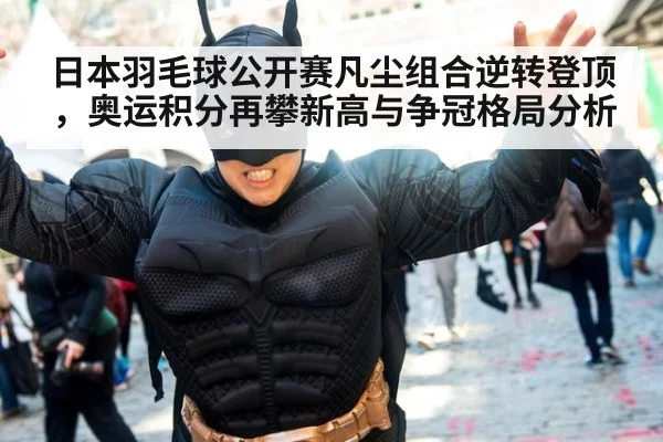 日本羽毛球公开赛凡尘组合逆转登顶,奥运积分再攀新高与争冠格局分析