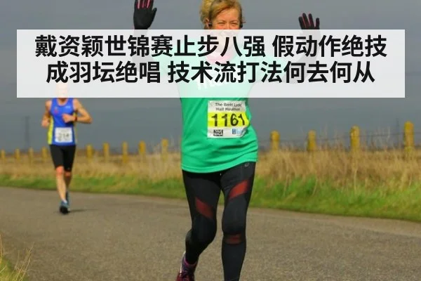 戴资颖世锦赛止步八强 假动作绝技成羽坛绝唱 技术流打法何去何从