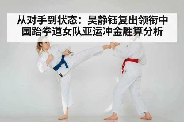 从对手到状态:吴静钰复出领衔中国跆拳道女队亚运冲金胜算分析